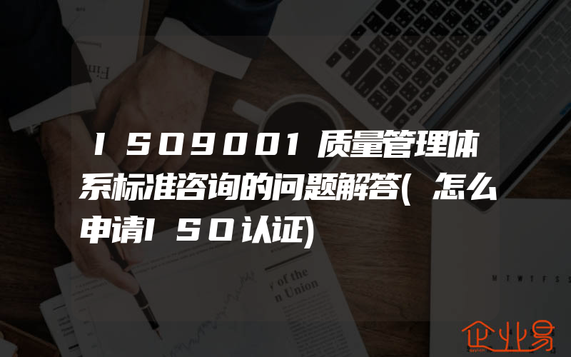 ISO9001质量管理体系标准咨询的问题解答(怎么申请ISO认证)