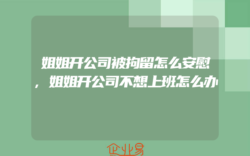 姐姐开公司被拘留怎么安慰,姐姐开公司不想上班怎么办