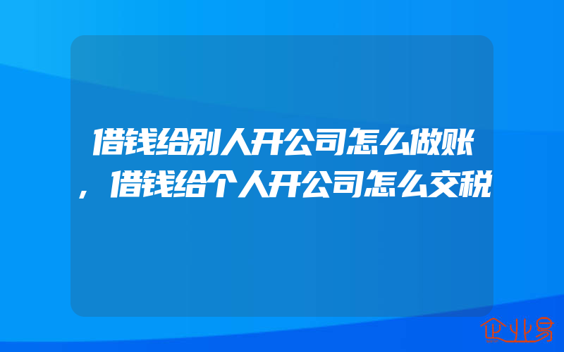 借钱给别人开公司怎么做账,借钱给个人开公司怎么交税