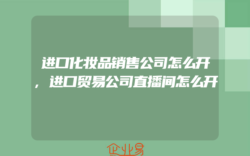 进口化妆品销售公司怎么开,进口贸易公司直播间怎么开