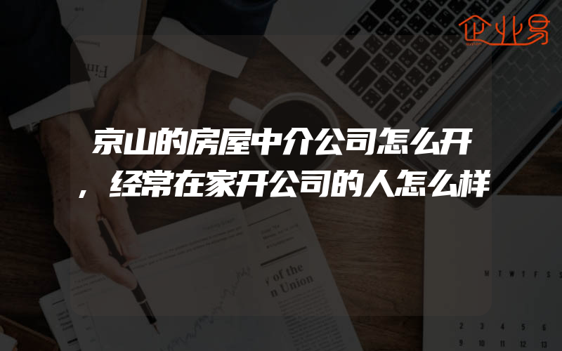 京山的房屋中介公司怎么开,经常在家开公司的人怎么样