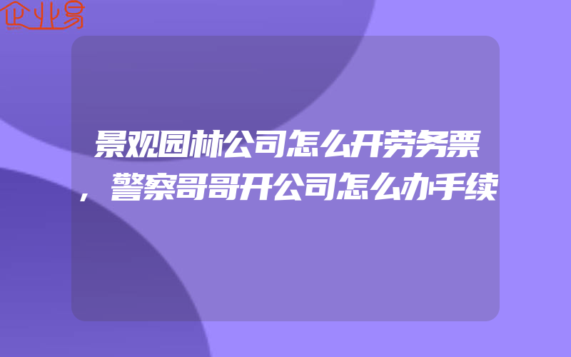 景观园林公司怎么开劳务票,警察哥哥开公司怎么办手续