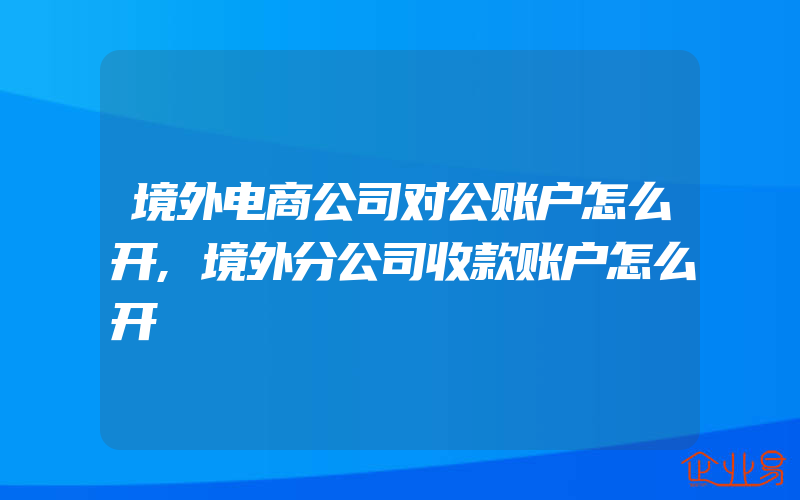 境外电商公司对公账户怎么开,境外分公司收款账户怎么开