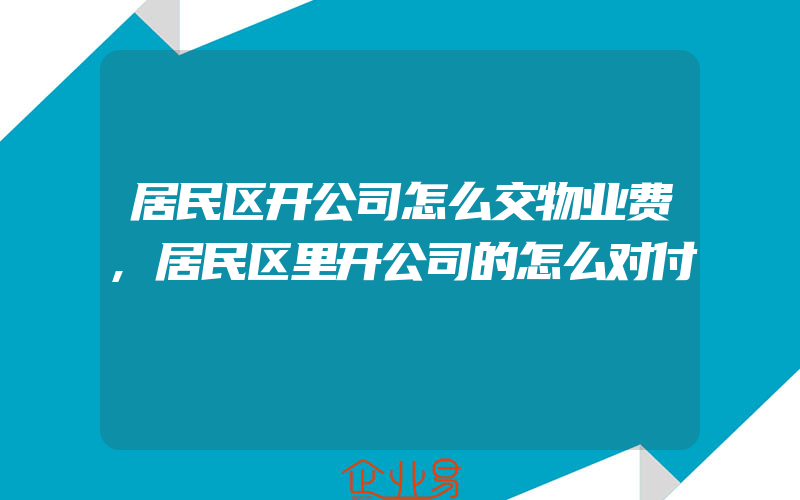 居民区开公司怎么交物业费,居民区里开公司的怎么对付