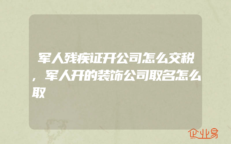 军人残疾证开公司怎么交税,军人开的装饰公司取名怎么取