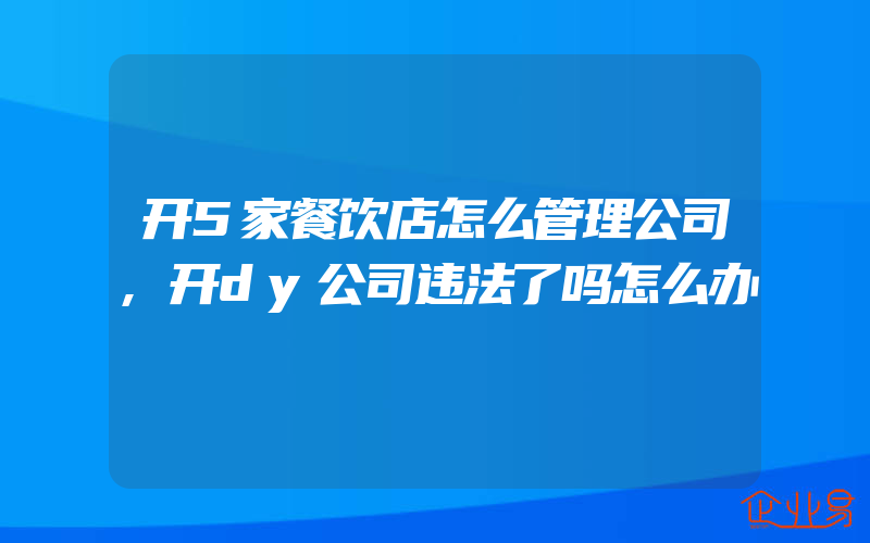 开5家餐饮店怎么管理公司,开dy公司违法了吗怎么办