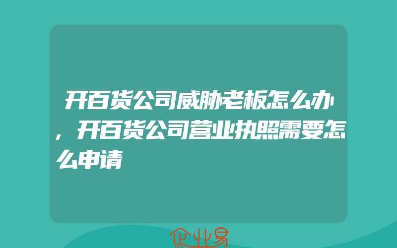 开百货公司威胁老板怎么办,开百货公司营业执照需要怎么申请