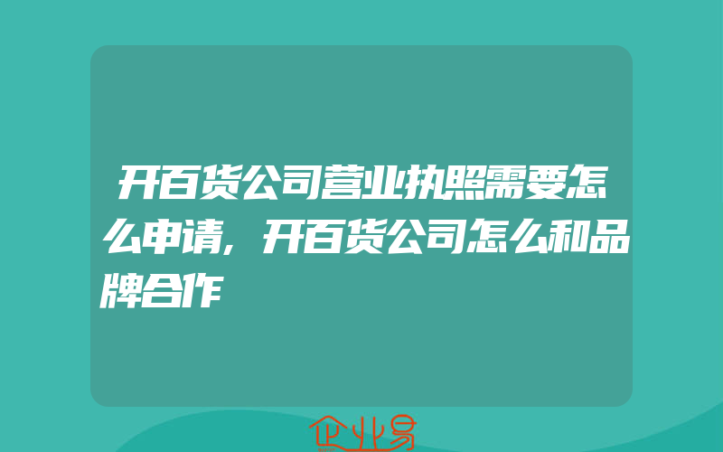 开百货公司营业执照需要怎么申请,开百货公司怎么和品牌合作