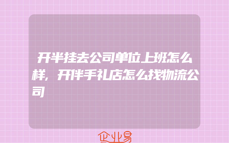 开半挂去公司单位上班怎么样,开伴手礼店怎么找物流公司