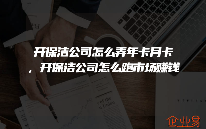 开保洁公司怎么弄年卡月卡,开保洁公司怎么跑市场赚钱