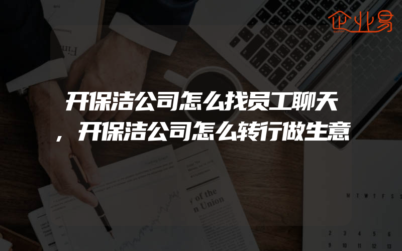 开保洁公司怎么找员工聊天,开保洁公司怎么转行做生意