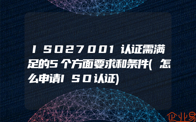 ISO27001认证需满足的5个方面要求和条件(怎么申请ISO认证)