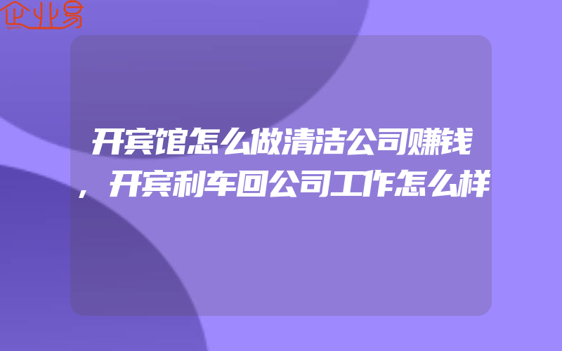 开宾馆怎么做清洁公司赚钱,开宾利车回公司工作怎么样