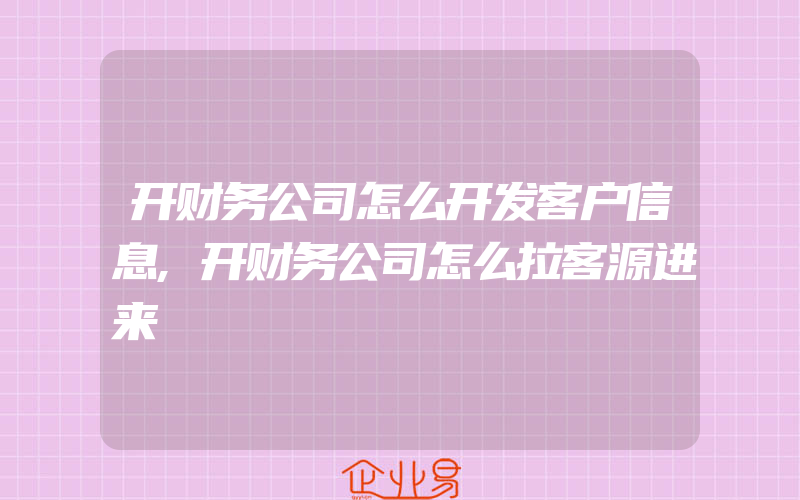 开财务公司怎么开发客户信息,开财务公司怎么拉客源进来