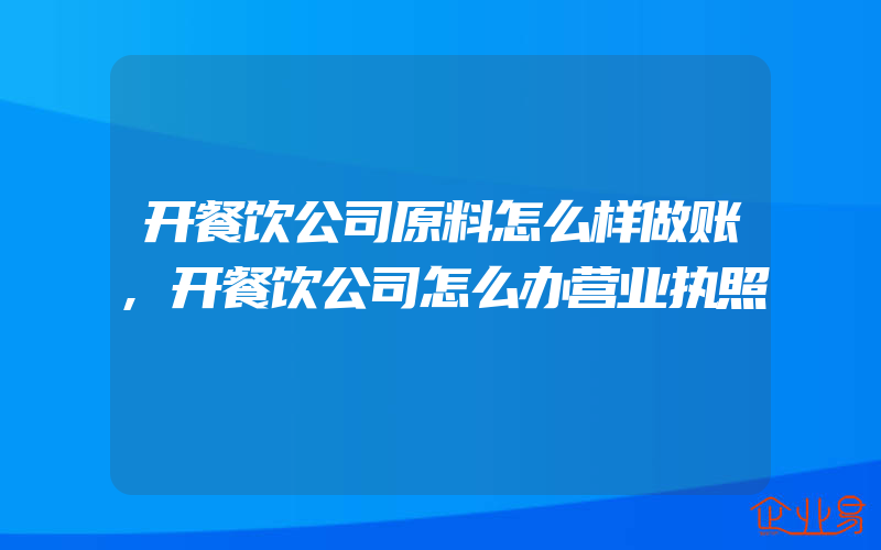 开餐饮公司原料怎么样做账,开餐饮公司怎么办营业执照