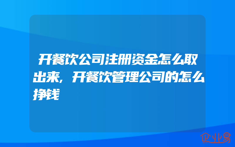 开餐饮公司注册资金怎么取出来,开餐饮管理公司的怎么挣钱