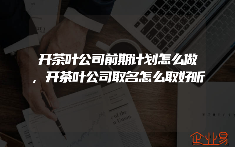 开茶叶公司前期计划怎么做,开茶叶公司取名怎么取好听