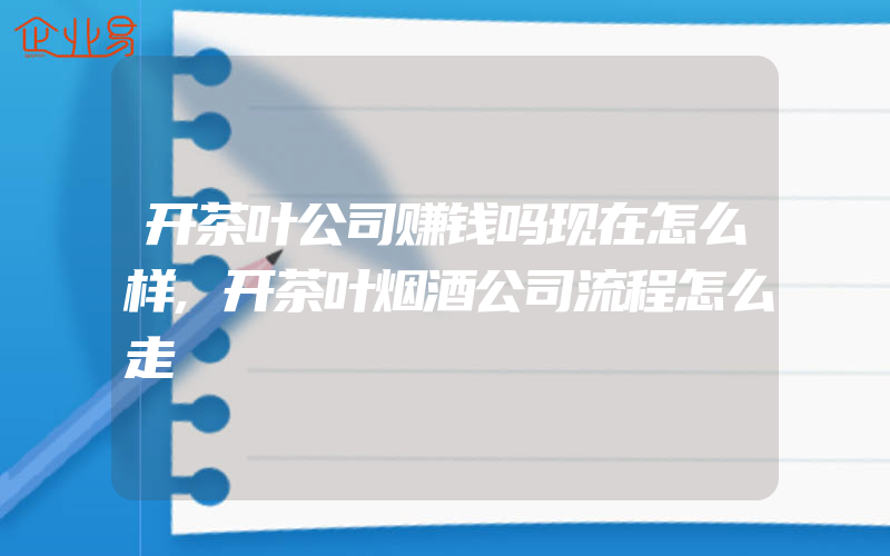 开茶叶公司赚钱吗现在怎么样,开茶叶烟酒公司流程怎么走