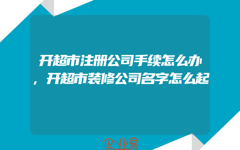 开超市注册公司手续怎么办,开超市装修公司名字怎么起