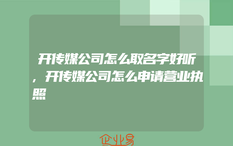 开传媒公司怎么取名字好听,开传媒公司怎么申请营业执照