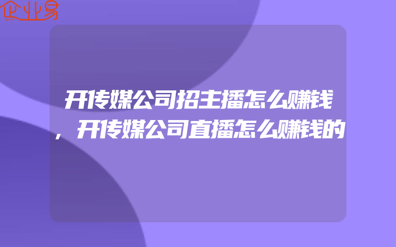 开传媒公司招主播怎么赚钱,开传媒公司直播怎么赚钱的