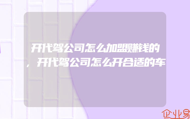 开代驾公司怎么加盟赚钱的,开代驾公司怎么开合适的车