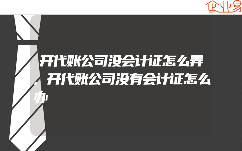 开代账公司没会计证怎么弄,开代账公司没有会计证怎么办