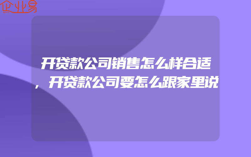 开贷款公司销售怎么样合适,开贷款公司要怎么跟家里说