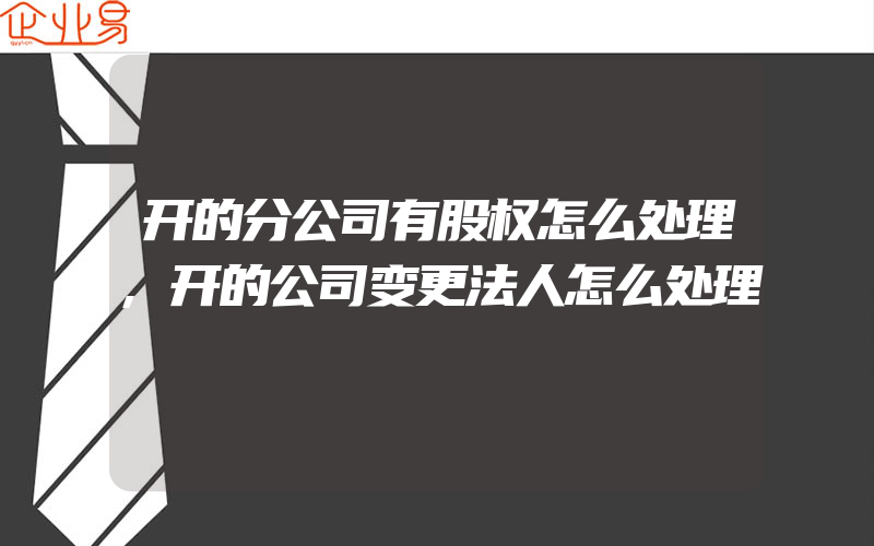 开的分公司有股权怎么处理,开的公司变更法人怎么处理