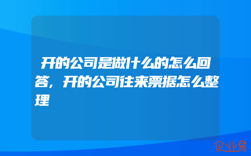 开的公司是做什么的怎么回答,开的公司往来票据怎么整理