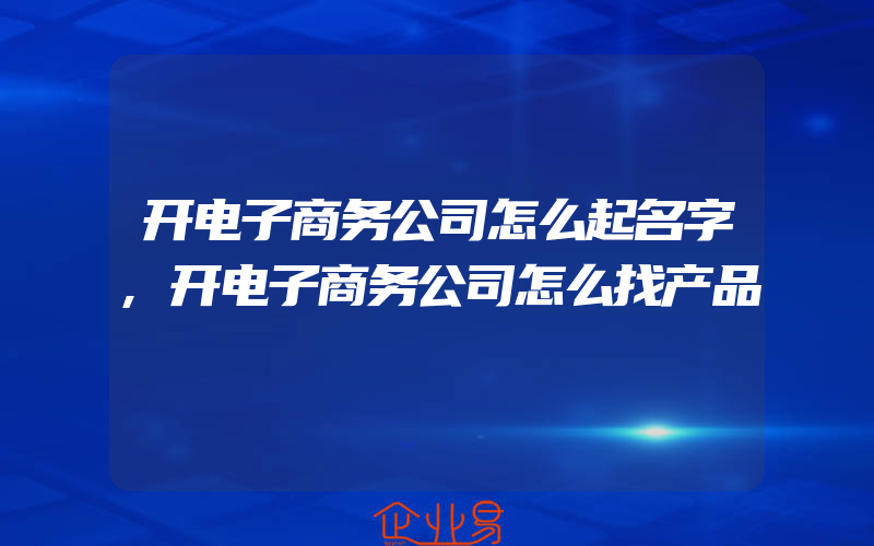 开电子商务公司怎么起名字,开电子商务公司怎么找产品