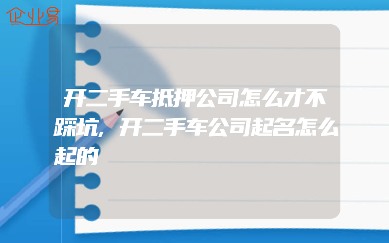 开二手车抵押公司怎么才不踩坑,开二手车公司起名怎么起的