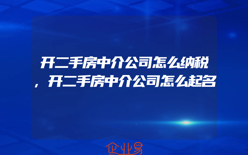 开二手房中介公司怎么纳税,开二手房中介公司怎么起名