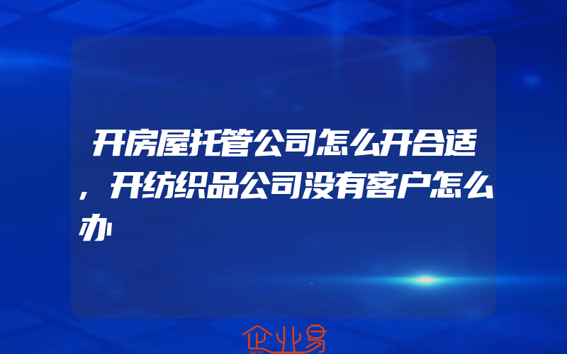 开房屋托管公司怎么开合适,开纺织品公司没有客户怎么办