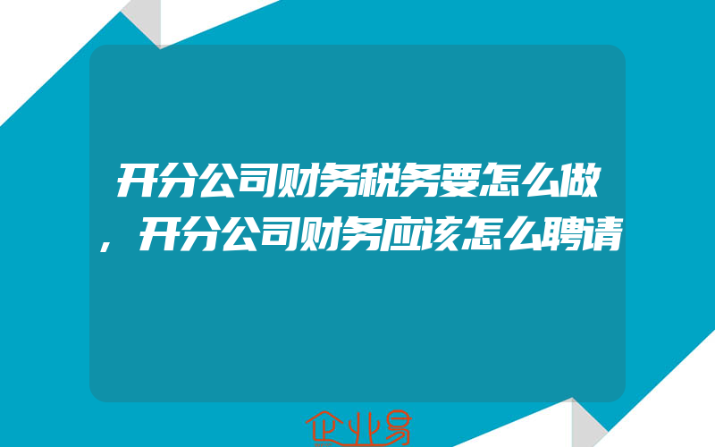 开分公司财务税务要怎么做,开分公司财务应该怎么聘请