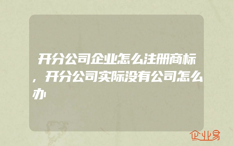 开分公司企业怎么注册商标,开分公司实际没有公司怎么办