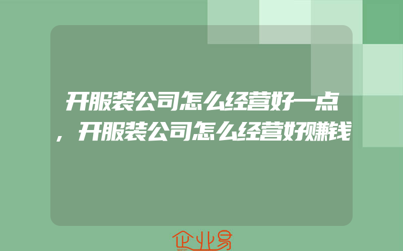 开服装公司怎么经营好一点,开服装公司怎么经营好赚钱