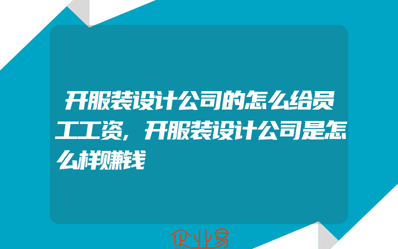 开服装设计公司的怎么给员工工资,开服装设计公司是怎么样赚钱