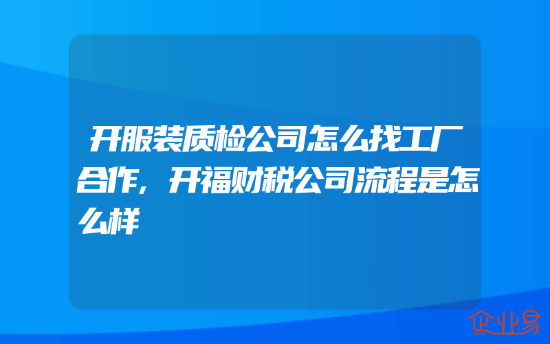 开服装质检公司怎么找工厂合作,开福财税公司流程是怎么样