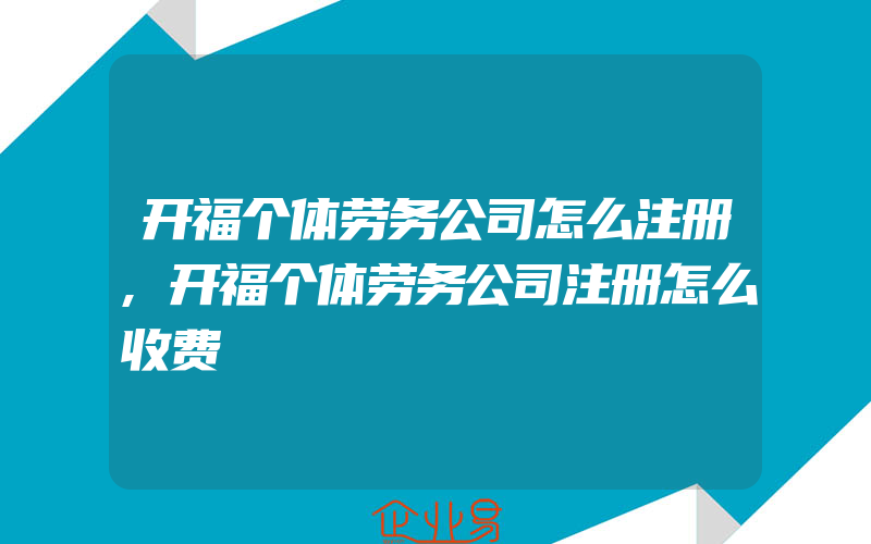 开福个体劳务公司怎么注册,开福个体劳务公司注册怎么收费