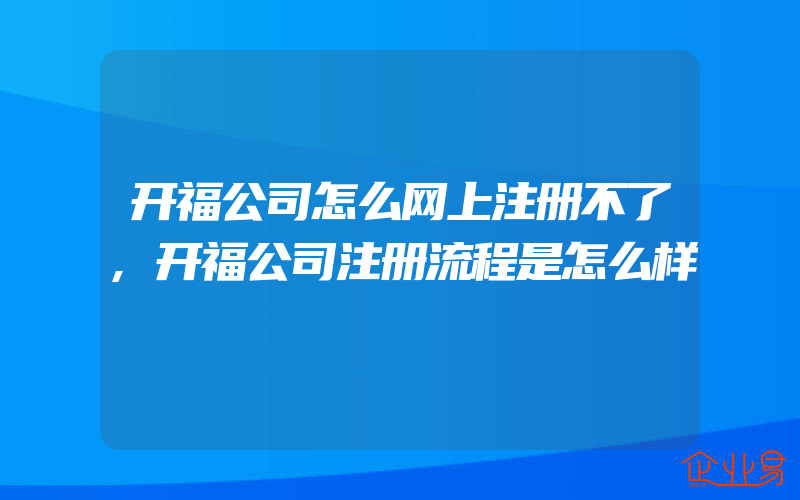 开福公司怎么网上注册不了,开福公司注册流程是怎么样