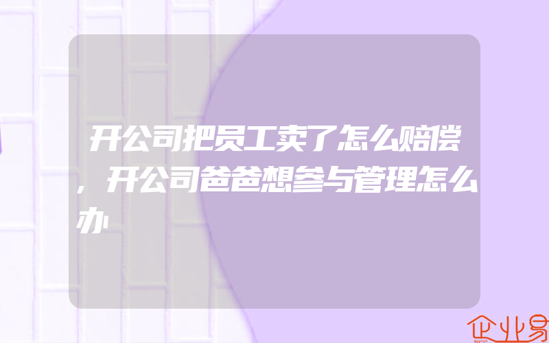 开公司把员工卖了怎么赔偿,开公司爸爸想参与管理怎么办