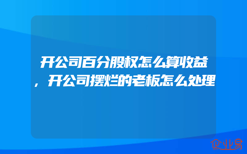 开公司百分股权怎么算收益,开公司摆烂的老板怎么处理