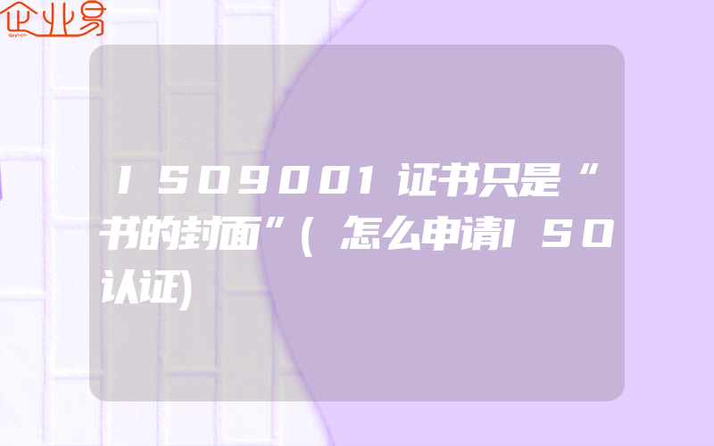 ISO9001证书只是“书的封面”(怎么申请ISO认证)