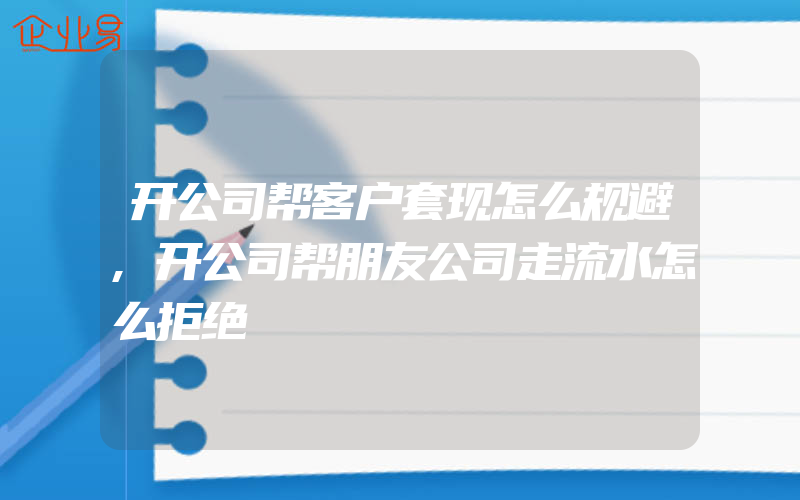 开公司帮客户套现怎么规避,开公司帮朋友公司走流水怎么拒绝