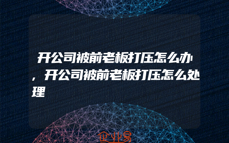 开公司被前老板打压怎么办,开公司被前老板打压怎么处理