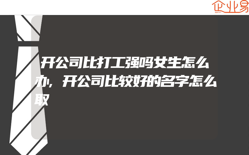 开公司比打工强吗女生怎么办,开公司比较好的名字怎么取