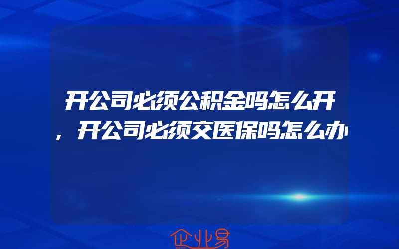 开公司必须公积金吗怎么开,开公司必须交医保吗怎么办