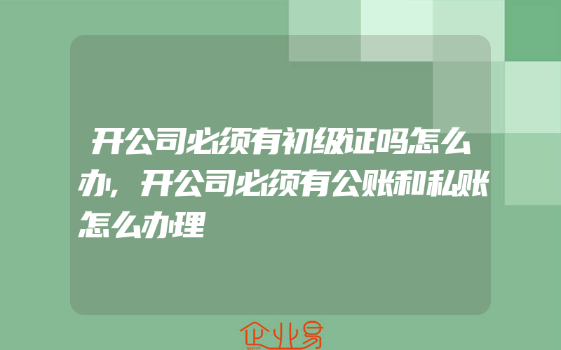 开公司必须有初级证吗怎么办,开公司必须有公账和私账怎么办理