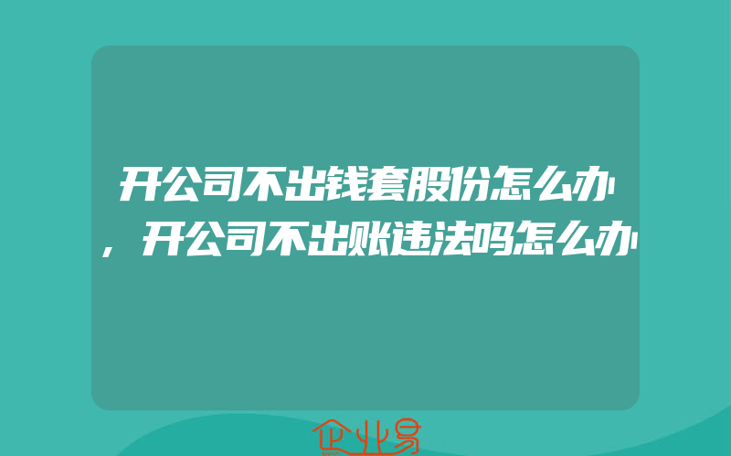 开公司不出钱套股份怎么办,开公司不出账违法吗怎么办